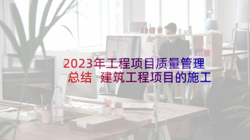 2023年工程项目质量管理总结 建筑工程项目的施工质量管理的论文(优质5篇)