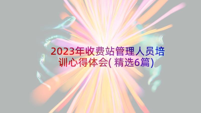 2023年收费站管理人员培训心得体会(精选6篇)