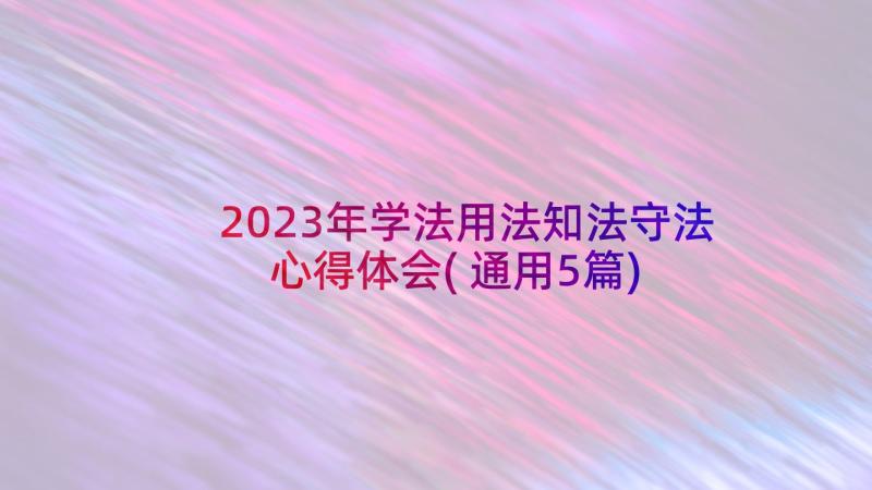 2023年学法用法知法守法心得体会(通用5篇)