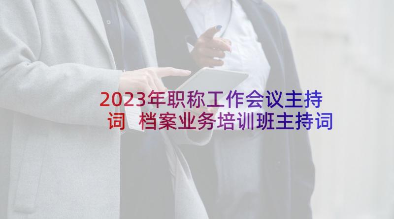 2023年职称工作会议主持词 档案业务培训班主持词(大全5篇)