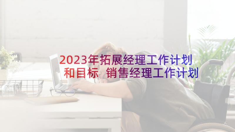 2023年拓展经理工作计划和目标 销售经理工作计划和目标(通用5篇)