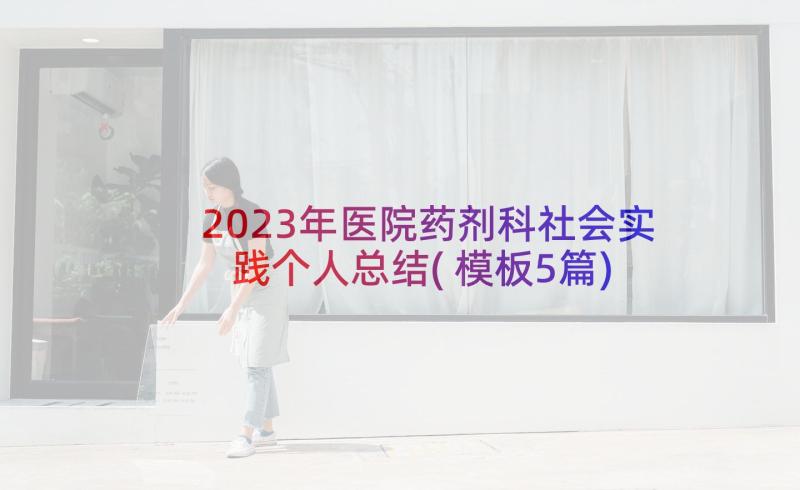 2023年医院药剂科社会实践个人总结(模板5篇)