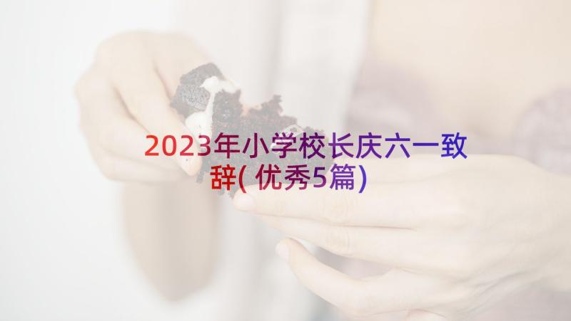 2023年小学校长庆六一致辞(优秀5篇)