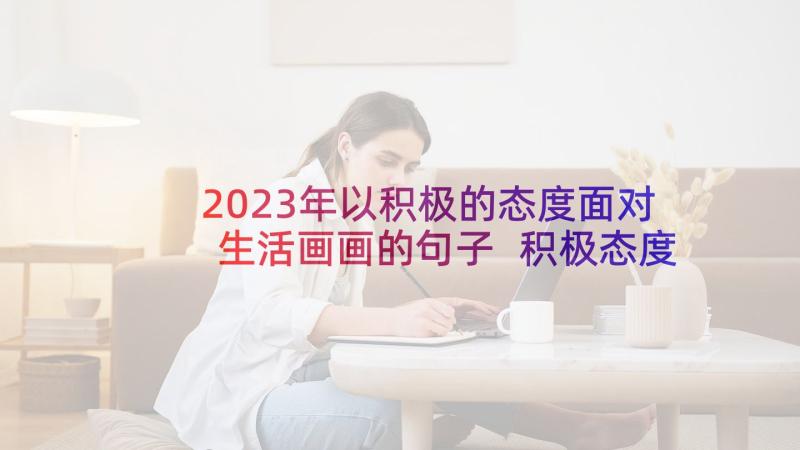 2023年以积极的态度面对生活画画的句子 积极态度面对生活(通用5篇)