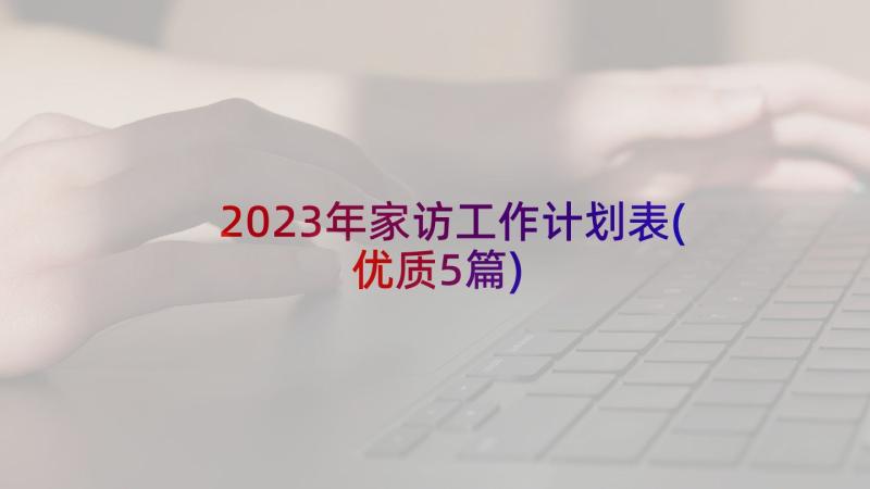 2023年家访工作计划表(优质5篇)