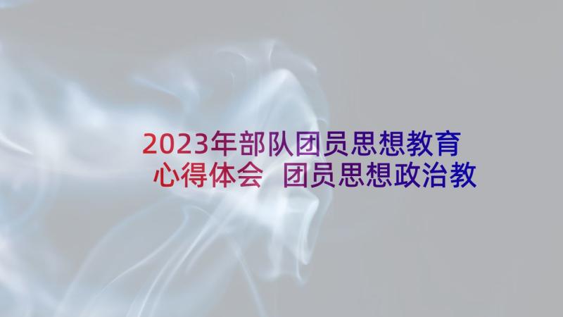 2023年部队团员思想教育心得体会 团员思想政治教育心得体会(精选5篇)