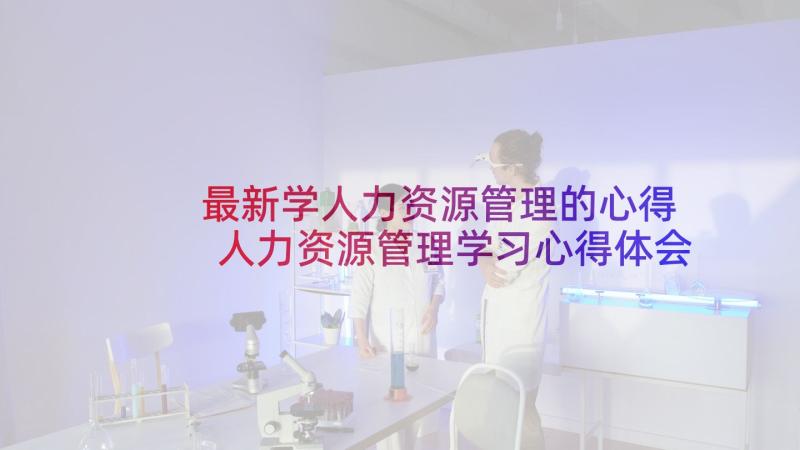 最新学人力资源管理的心得 人力资源管理学习心得体会(模板6篇)