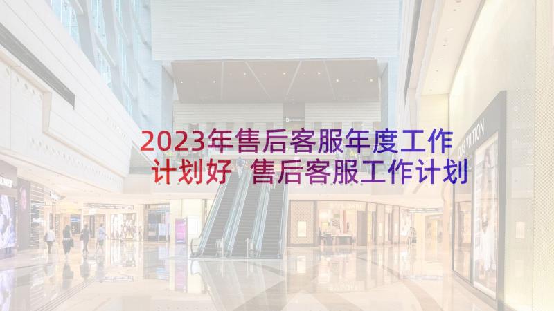 2023年售后客服年度工作计划好 售后客服工作计划(精选6篇)