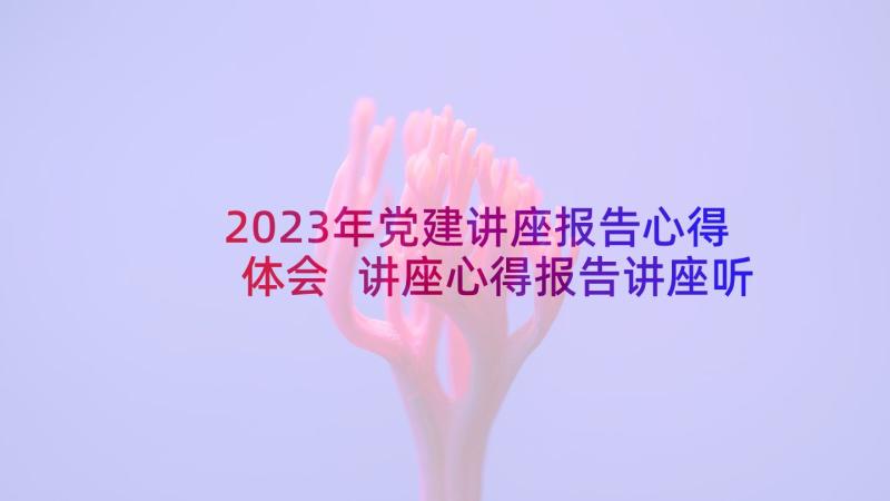 2023年党建讲座报告心得体会 讲座心得报告讲座听后感(模板5篇)