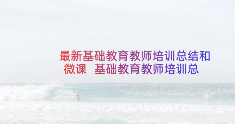 最新基础教育教师培训总结和微课 基础教育教师培训总结(模板5篇)