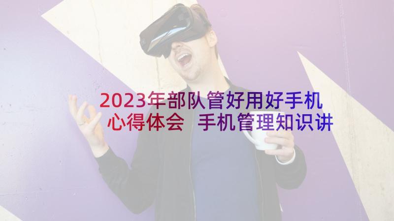 2023年部队管好用好手机心得体会 手机管理知识讲座心得体会(实用5篇)