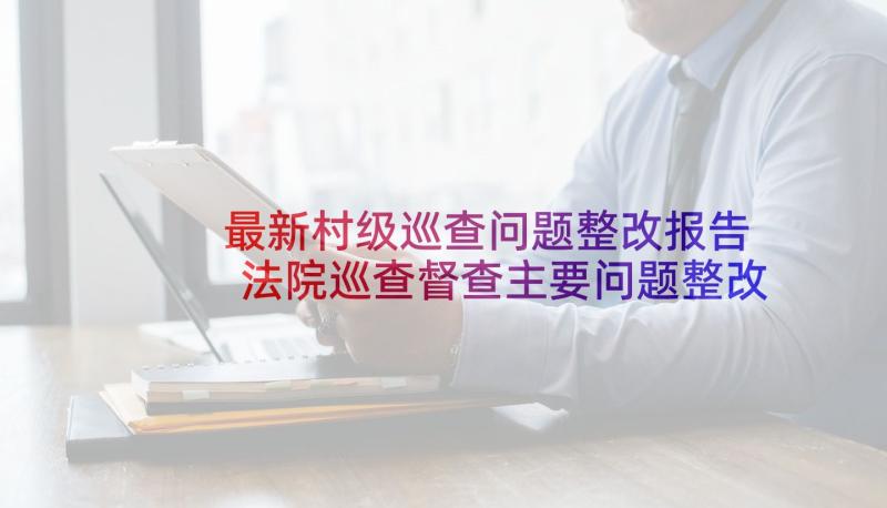 最新村级巡查问题整改报告 法院巡查督查主要问题整改措施(精选5篇)