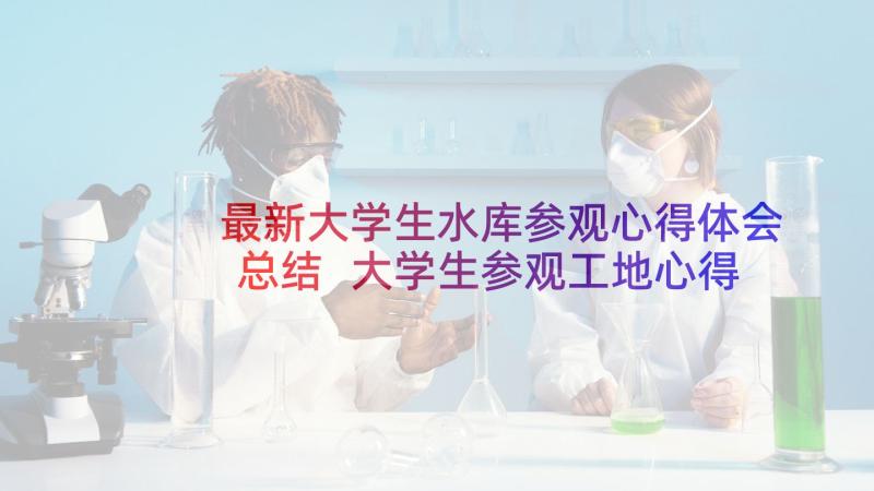 最新大学生水库参观心得体会总结 大学生参观工地心得体会(精选7篇)