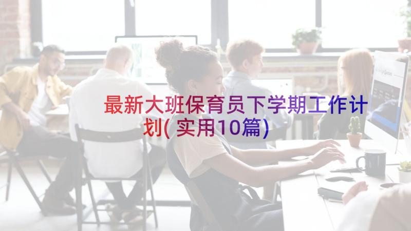 最新大班保育员下学期工作计划(实用10篇)