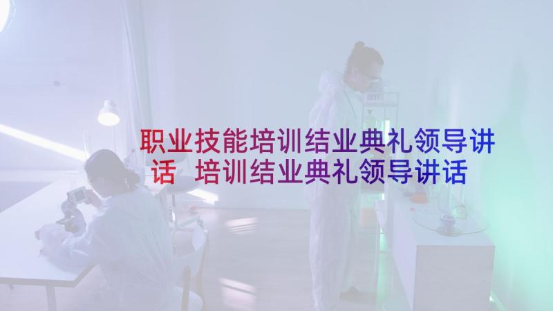 职业技能培训结业典礼领导讲话 培训结业典礼领导讲话稿(优质9篇)