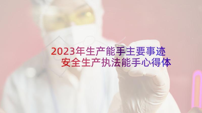 2023年生产能手主要事迹 安全生产执法能手心得体会(通用5篇)