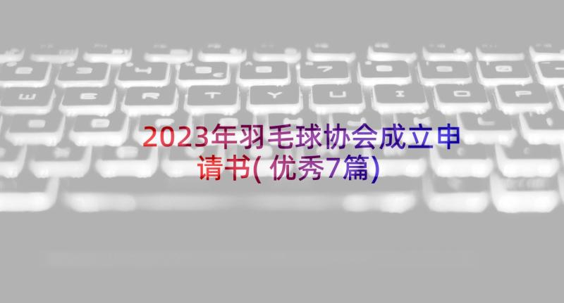 2023年羽毛球协会成立申请书(优秀7篇)