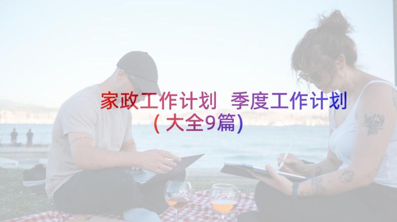 家政工作计划 季度工作计划(大全9篇)