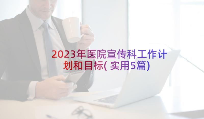 2023年医院宣传科工作计划和目标(实用5篇)