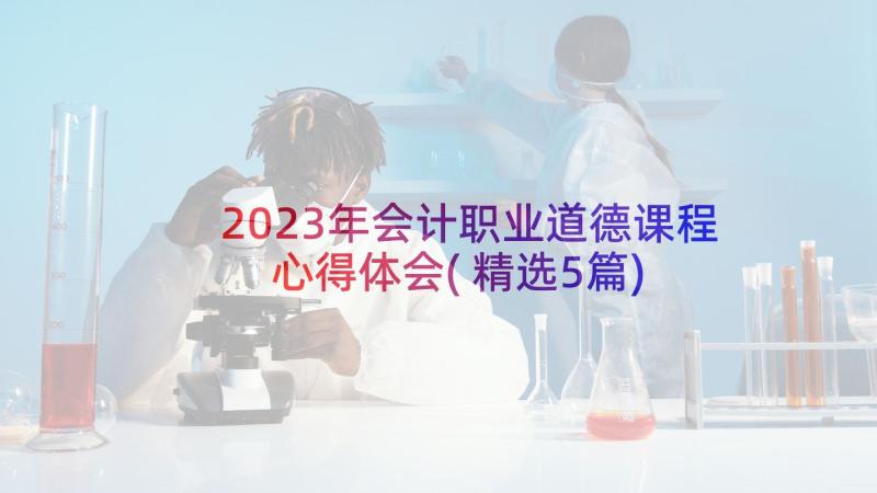2023年会计职业道德课程心得体会(精选5篇)