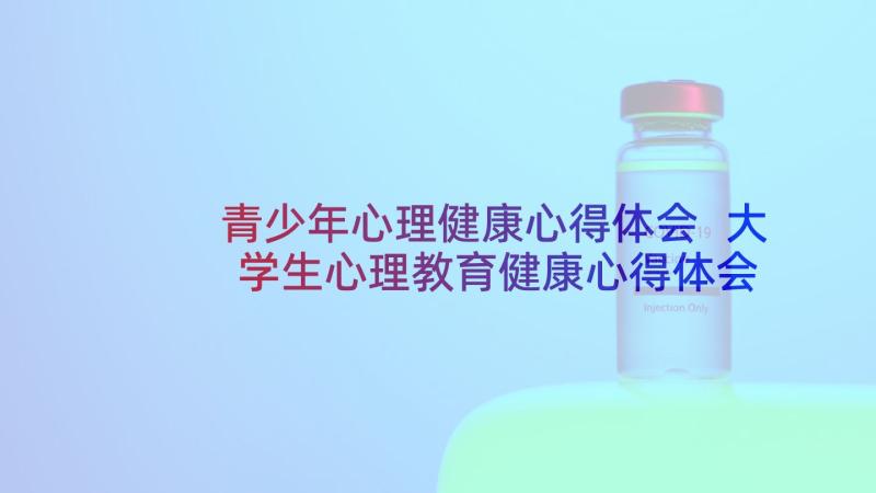 青少年心理健康心得体会 大学生心理教育健康心得体会(实用10篇)