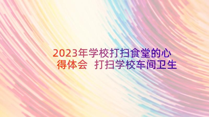 2023年学校打扫食堂的心得体会 打扫学校车间卫生心得体会(汇总5篇)