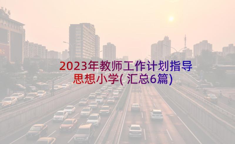 2023年教师工作计划指导思想小学(汇总6篇)