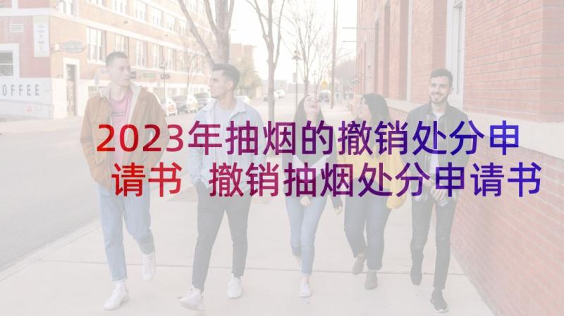 2023年抽烟的撤销处分申请书 撤销抽烟处分申请书(优质5篇)