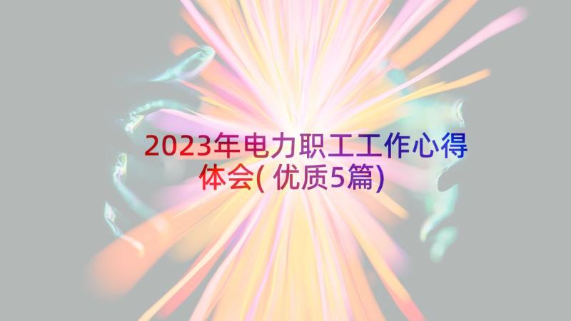 2023年电力职工工作心得体会(优质5篇)