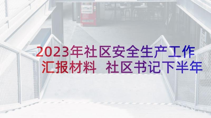 2023年社区安全生产工作汇报材料 社区书记下半年工作总结报告(通用5篇)