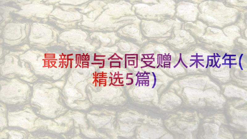 最新赠与合同受赠人未成年(精选5篇)