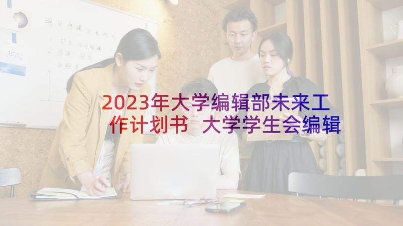 2023年大学编辑部未来工作计划书 大学学生会编辑部年度工作计划(大全5篇)