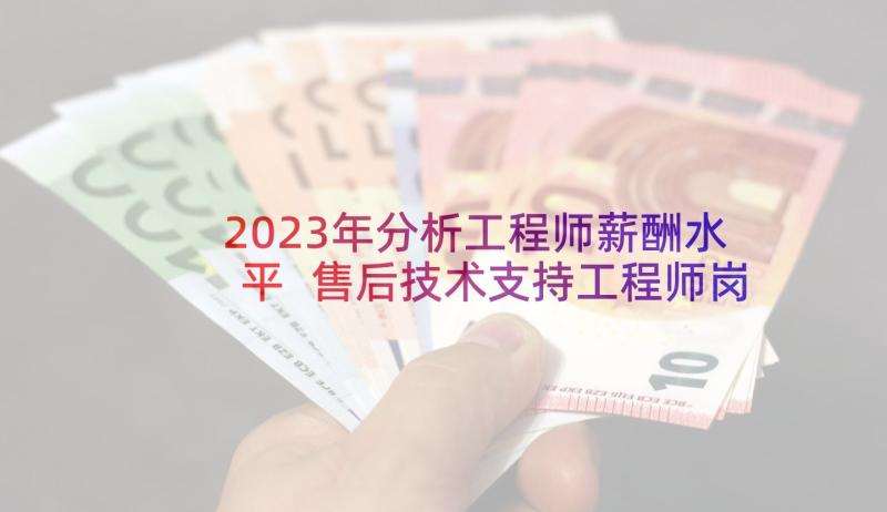 2023年分析工程师薪酬水平 售后技术支持工程师岗位的工作职责描述(模板10篇)