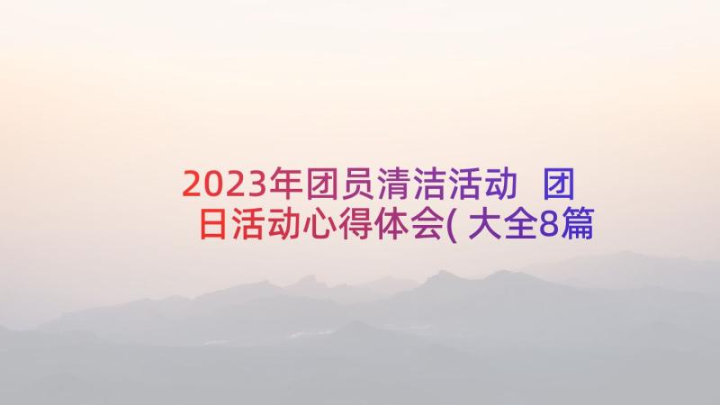 2023年团员清洁活动 团日活动心得体会(大全8篇)