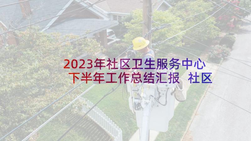 2023年社区卫生服务中心下半年工作总结汇报 社区卫生服务中心工作总结(模板5篇)