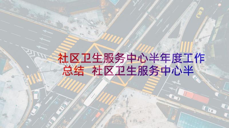 社区卫生服务中心半年度工作总结 社区卫生服务中心半年工作总结(汇总9篇)