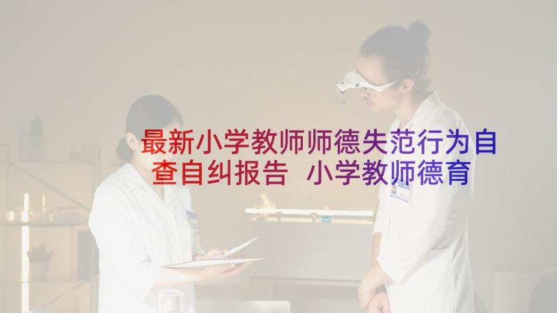 最新小学教师师德失范行为自查自纠报告 小学教师德育实录心得体会(精选7篇)