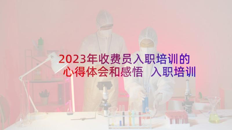 2023年收费员入职培训的心得体会和感悟 入职培训感想和心得体会(模板6篇)