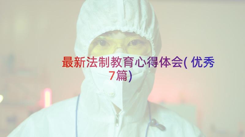 最新法制教育心得体会(优秀7篇)