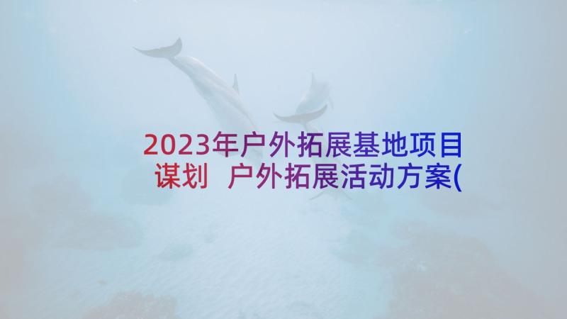 2023年户外拓展基地项目谋划 户外拓展活动方案(优秀6篇)