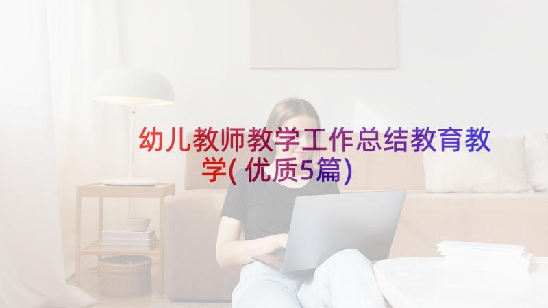 幼儿教师教学工作总结教育教学(优质5篇)