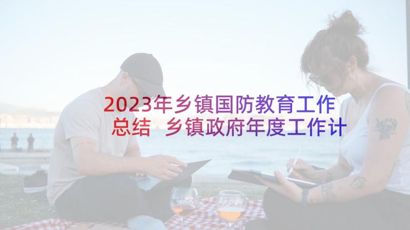 2023年乡镇国防教育工作总结 乡镇政府年度工作计划(精选5篇)