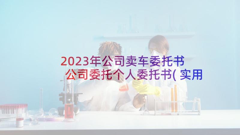 2023年公司卖车委托书 公司委托个人委托书(实用10篇)