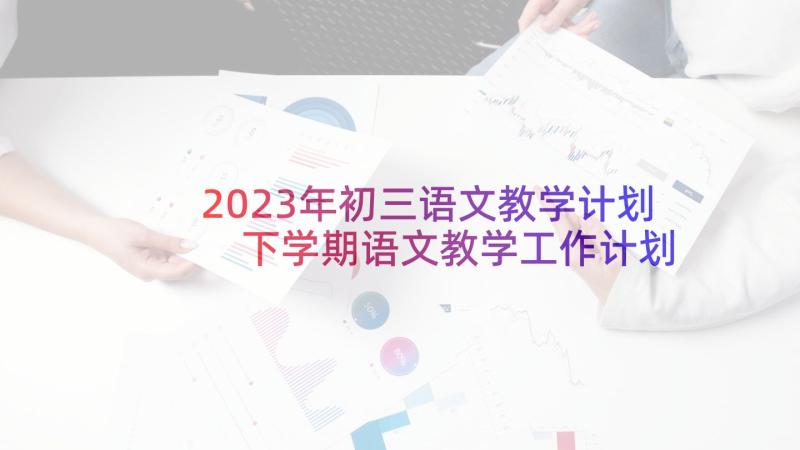 2023年初三语文教学计划 下学期语文教学工作计划书(优质5篇)