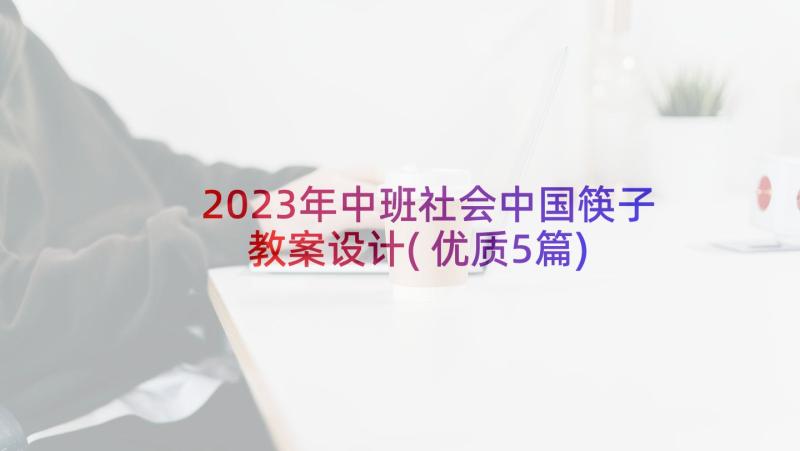 2023年中班社会中国筷子教案设计(优质5篇)