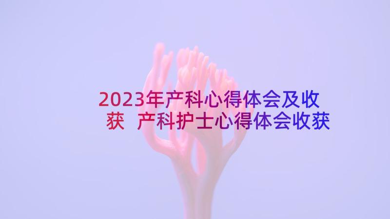 2023年产科心得体会及收获 产科护士心得体会收获(通用5篇)