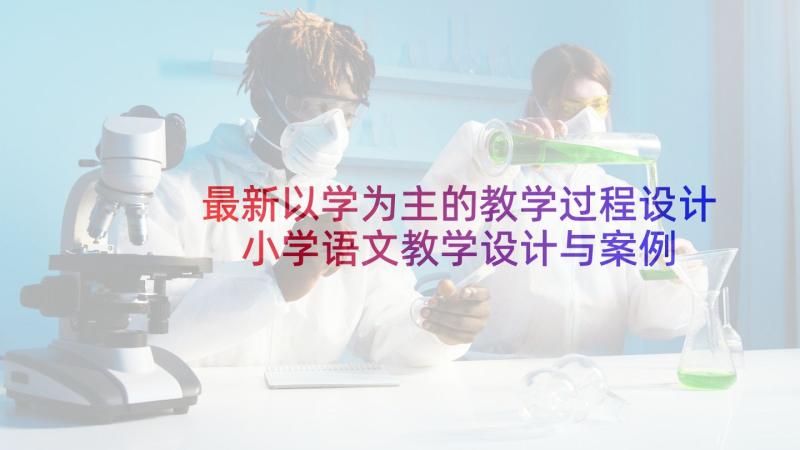 最新以学为主的教学过程设计 小学语文教学设计与案例分析(通用10篇)