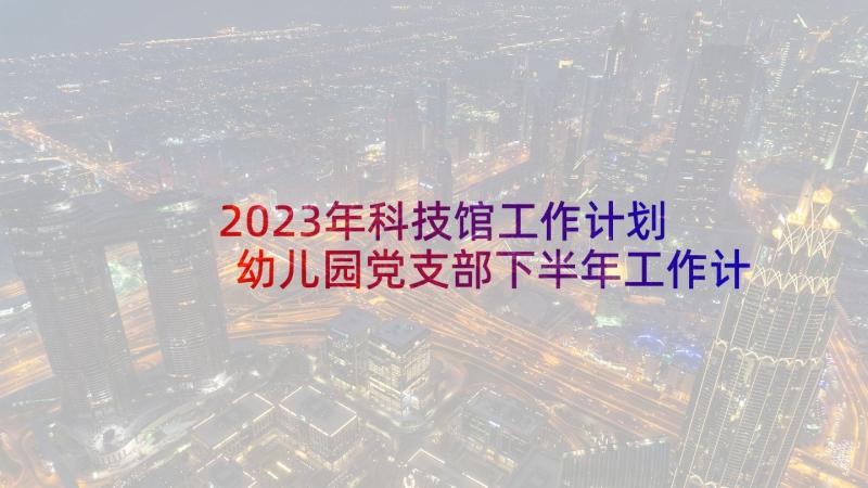 2023年科技馆工作计划 幼儿园党支部下半年工作计划(大全5篇)