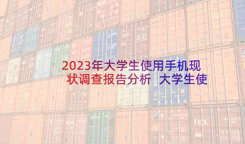 2023年大学生使用手机现状调查报告分析 大学生使用手机情况调查报告(汇总6篇)