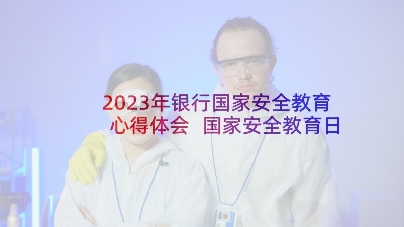 2023年银行国家安全教育心得体会 国家安全教育日学习心得(模板6篇)